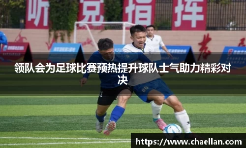 领队会为足球比赛预热提升球队士气助力精彩对决