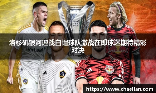 洛杉矶银河迎战白帽球队激战在即球迷期待精彩对决