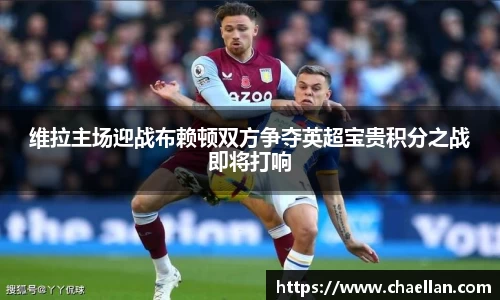 维拉主场迎战布赖顿双方争夺英超宝贵积分之战即将打响