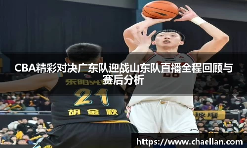 CBA精彩对决广东队迎战山东队直播全程回顾与赛后分析