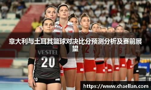 意大利与土耳其篮球对决比分预测分析及赛前展望