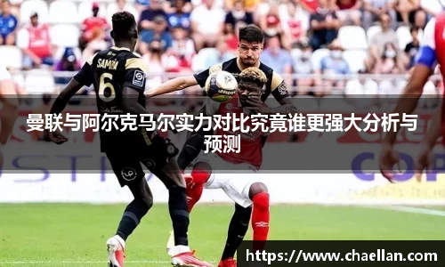 曼联与阿尔克马尔实力对比究竟谁更强大分析与预测