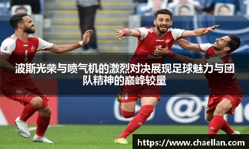 波斯光荣与喷气机的激烈对决展现足球魅力与团队精神的巅峰较量