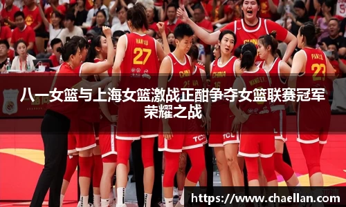 八一女篮与上海女篮激战正酣争夺女篮联赛冠军荣耀之战