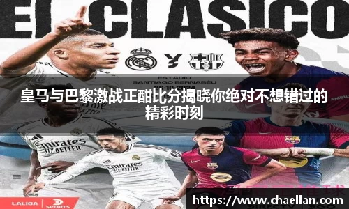 皇马与巴黎激战正酣比分揭晓你绝对不想错过的精彩时刻