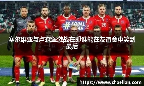 塞尔维亚与卢森堡激战在即谁能在友谊赛中笑到最后